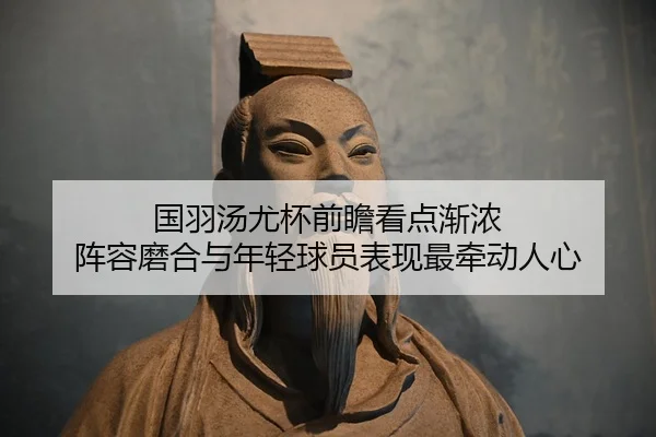 国羽汤尤杯前瞻看点渐浓 阵容磨合与年轻球员表现最牵动人心