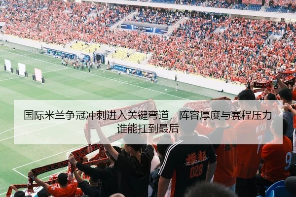 国际米兰争冠冲刺进入关键弯道，阵容厚度与赛程压力谁能扛到最后