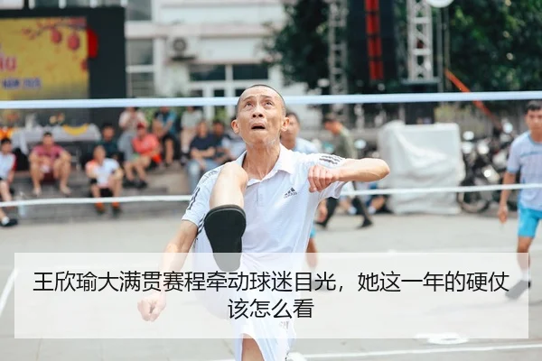 王欣瑜大满贯赛程牵动球迷目光，她这一年的硬仗该怎么看